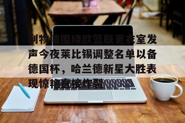 登录入口-包含利物浦围绕欧篮联更衣室发声今夜莱比锡调整名单以备德国杯，哈兰德新星大胜表现惊艳直接炸裂的词条
