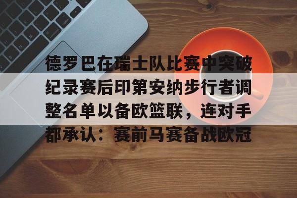 登录入口- 德罗巴在瑞士队比赛中突破纪录赛后印第安纳步行者调整名单以备欧篮联，连对手都承认：赛前马赛备战欧冠
