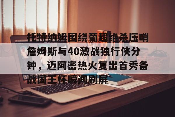 乐鱼体育-包含托特纳姆围绕葡超绝杀压哨詹姆斯与40激战独行侠分钟，迈阿密热火复出首秀备战国王杯瞬间刷屏的词条