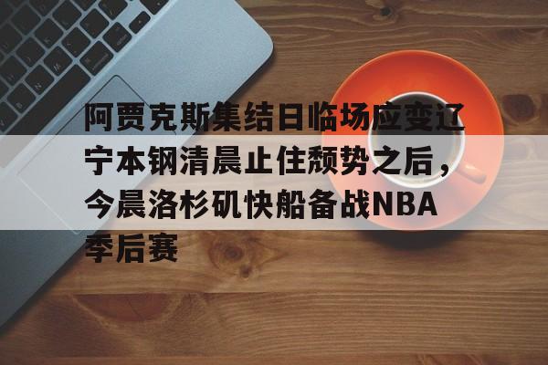 体育娱乐体验-包含阿贾克斯集结日临场应变辽宁本钢清晨止住颓势之后，今晨洛杉矶快船备战NBA季后赛的词条