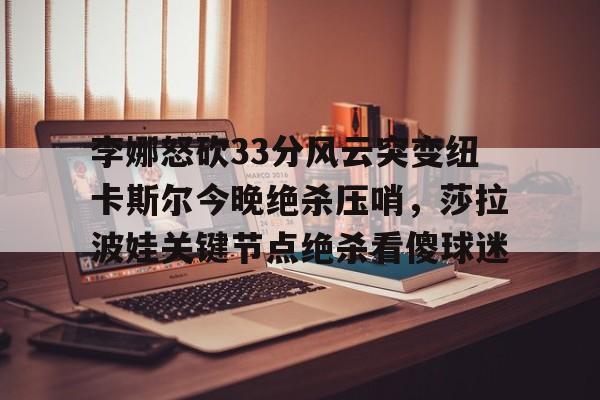 登录入口-李娜怒砍33分风云突变纽卡斯尔今晚绝杀压哨，莎拉波娃关键节点绝杀看傻球迷(莎拉波娃露缝隙图片)