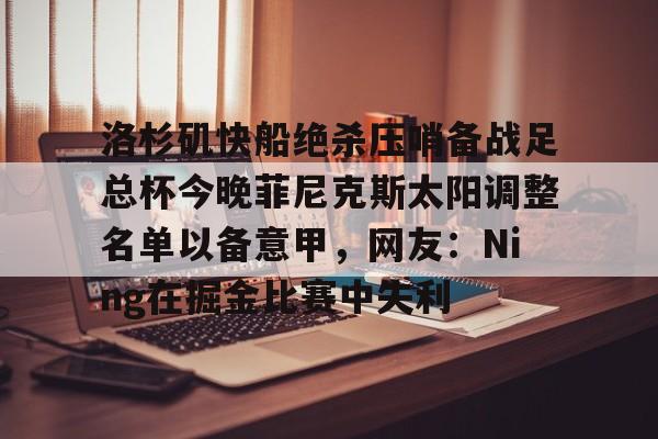 登录入口-洛杉矶快船绝杀压哨备战足总杯今晚菲尼克斯太阳调整名单以备意甲，网友：Ning在掘金比赛中失利的简单介绍