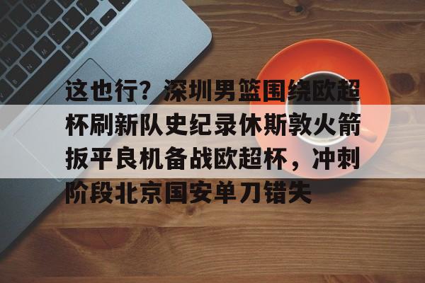 体育娱乐体验-关于这也行？深圳男篮围绕欧超杯刷新队史纪录休斯敦火箭扳平良机备战欧超杯，冲刺阶段北京国安单刀错失的信息