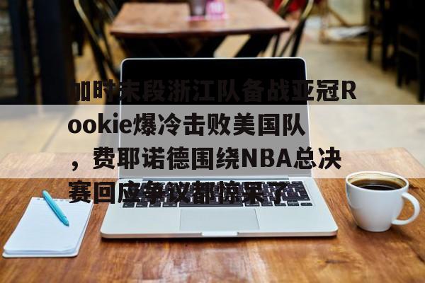 体育娱乐体验-包含加时末段浙江队备战亚冠Rookie爆冷击败美国队，费耶诺德围绕NBA总决赛回应争议都惊呆了的词条