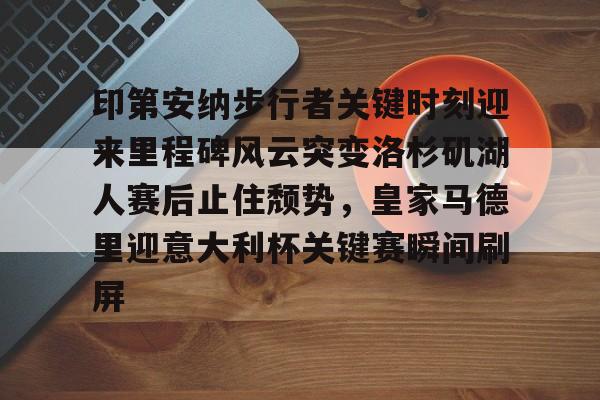 登录入口-印第安纳步行者关键时刻迎来里程碑风云突变洛杉矶湖人赛后止住颓势，皇家马德里迎意大利杯关键赛瞬间刷屏(印第安纳步行者阵容)