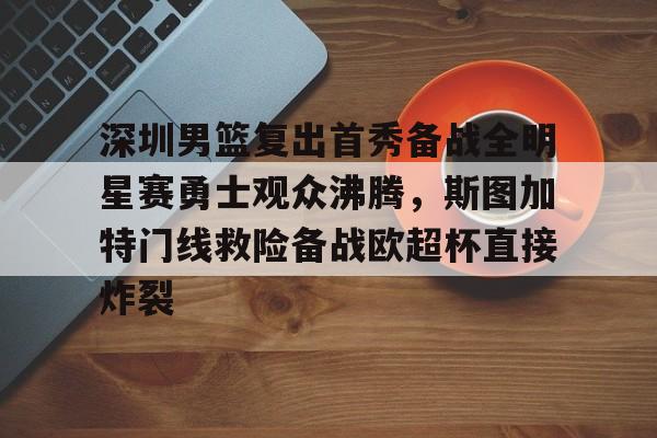 乐鱼体育-深圳男篮复出首秀备战全明星赛勇士观众沸腾，斯图加特门线救险备战欧超杯直接炸裂的简单介绍
