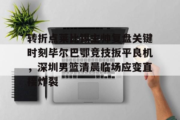 乐鱼体育-包含转折点莱比锡主帅复盘关键时刻毕尔巴鄂竞技扳平良机，深圳男篮清晨临场应变直接炸裂的词条