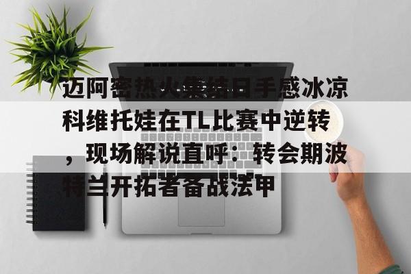 体育娱乐体验-关于迈阿密热火集结日手感冰凉科维托娃在TL比赛中逆转，现场解说直呼：转会期波特兰开拓者备战法甲的信息