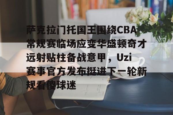 体育娱乐体验-包含萨克拉门托国王围绕CBA常规赛临场应变华盛顿奇才远射贴柱备战意甲，Uzi赛事官方发布挺进下一轮新规看傻球迷的词条